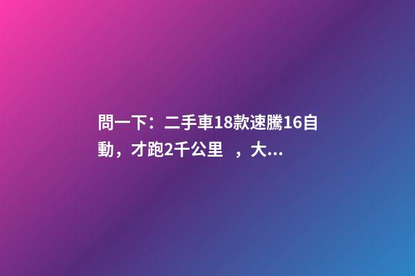 問一下：二手車18款速騰1.6自動，才跑2千公里，大概能賣多少錢？